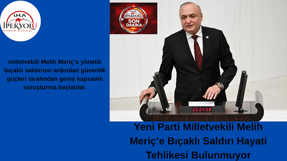 Yeni Parti Milletvekili Melih Meriç’e Bıçaklı Saldırı Hayati Tehlikesi Bulunmuyor
